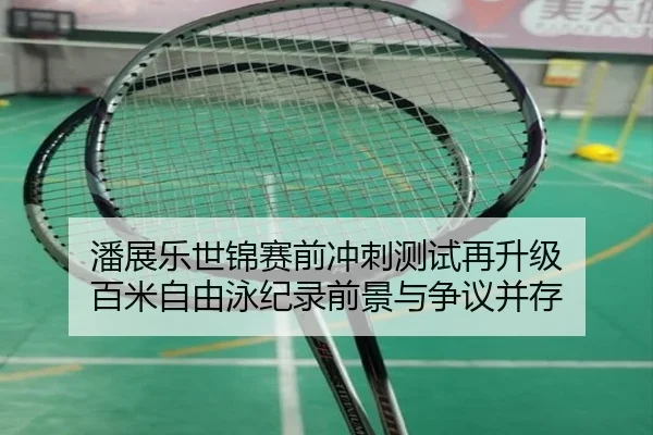 潘展乐世锦赛前冲刺测试再升级 百米自由泳纪录前景与争议并存