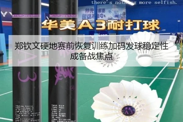 郑钦文硬地赛前恢复训练加码发球稳定性成备战焦点