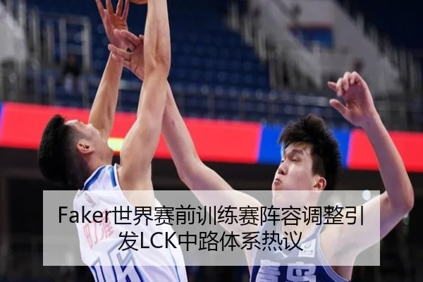 Faker世界赛前训练赛阵容调整引发LCK中路体系热议
